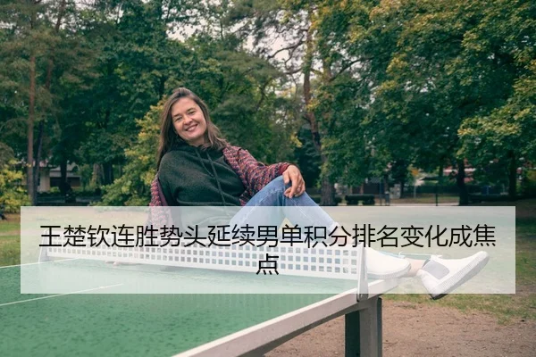 王楚钦连胜势头延续男单积分排名变化成焦点